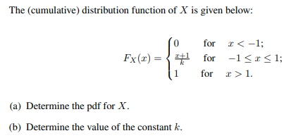 The (cumulative) distribution function of X is given below:
for
Fx(x) = ¹ for
{
for
(a) Determine the pdf for X.
(b) Determine the value of the constant k.
x < -1;
−1≤x≤1;
æ> 1.