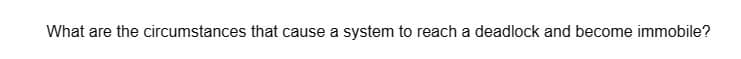 What are the circumstances that cause a system to reach a deadlock and become immobile?