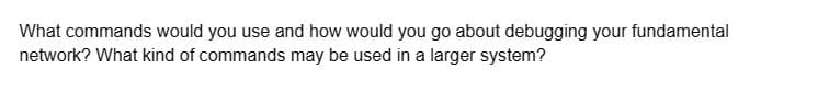 What commands would you use and how would you go about debugging your fundamental
network? What kind of commands may be used in a larger system?