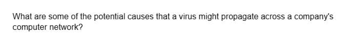 What are some of the potential causes that a virus might propagate across a company's
computer network?