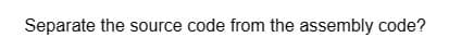 Separate the source code from the assembly code?