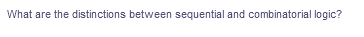 What are the distinctions between sequential and combinatorial logic?
