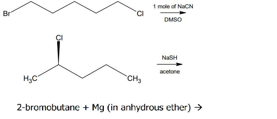 1 mole of NaCN
Br
CI
DMSO
CI
NaSH
acetone
H3C
`CH3
2-bromobutane +
Mg (in anhydrous ether) >
