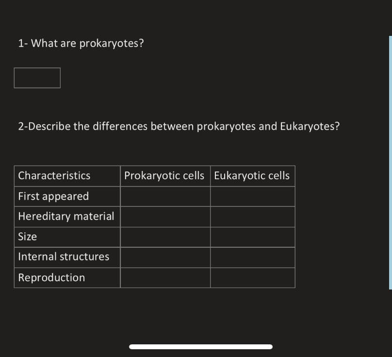 1- What are prokaryotes?
2-Describe the differences between prokaryotes and Eukaryotes?
Characteristics
Prokaryotic cells Eukaryotic cells
First appeared
Hereditary material
Size
Internal structures
Reproduction
