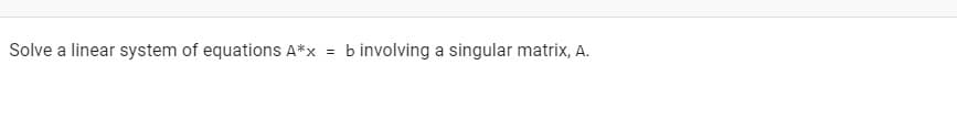 Solve a linear system of equations A*x
b involving a singular matrix, A.
