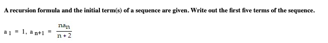 A recursion formula and the initial term(s) of a sequence are given. Write out the first five terms of the sequence.
nan
a1 = 1, a n+1
n+ 2
