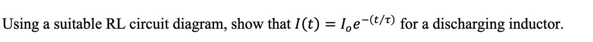 Using a suitable RL circuit diagram, show that I (t) = le-(t/t) for a discharging inductor.