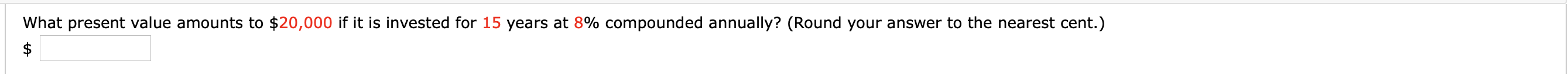 What present value amounts to $20,000 if it is invested for 15 years at 8% compounded annually? (Round your answer to the nearest cent.)
$
tA

