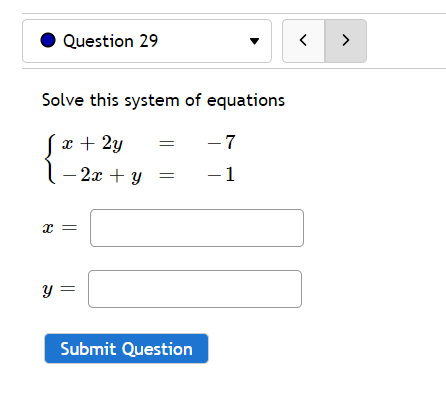 Question 29
>
Solve this system of equations
x + 2y
- 7
– 2x + y
-1
x =
y =
Submit Question
