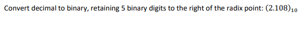 Convert decimal to binary, retaining 5 binary digits to the right of the radix point: (2.108)10
