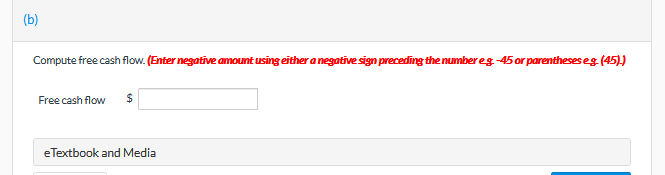 (b)
Compute free cash flow. (Enter negative amount using either a negatīve sign preceding the number eg-45 or parentheses eg (45).)
Free cash flow
eTextbook and Media
