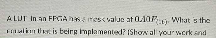 A LUT in an FPGA has a mask value of 0A0F16). What is the
equation that is being implemented? (Show all your work and
