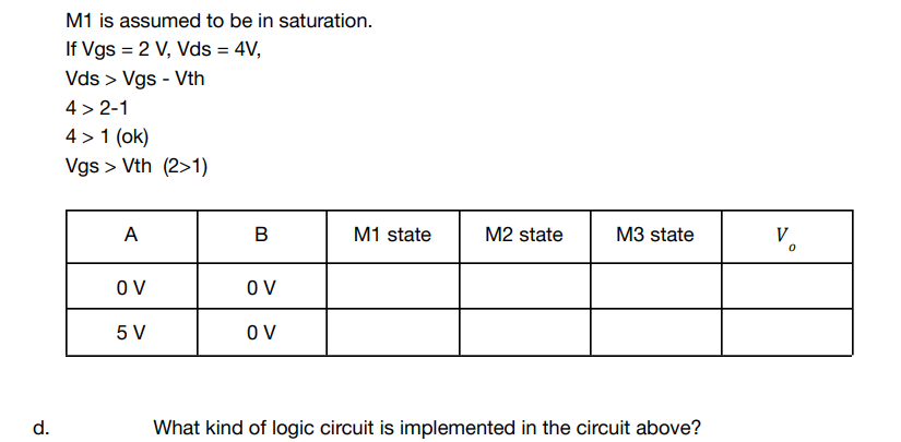 d.
M1 is assumed to be in saturation.
If Vgs = 2 V, Vds = 4V,
Vds > Vgs - Vth
4>2-1
4> 1 (ok)
Vgs > Vth (2>1)
A
B
M1 state
M2 state
M3 state
OV
OV
5 V
OV
What kind of logic circuit is implemented in the circuit above?
V.
0