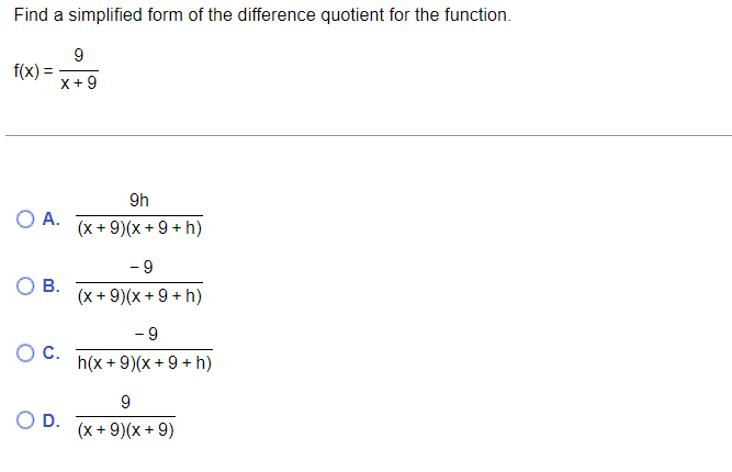 Find a simplified form of the difference quotient for the function.
9
X+9
f(x)=
O A.
B.
O C.
O D.
9h
(x+9)(x+9+h)
- 9
(x +9)(x + 9 + h)
- 9
h(x + 9)(x + 9 + h)
9
(x + 9)(x + 9)