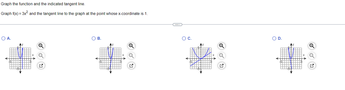 Graph the function and the indicated tangent line.
Graph
f(x) = 3x² and the tangent line to the graph at the point whose x-coordinate is 1.
O A.
B.
O C.
D.