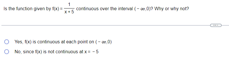 Is the function given by f(x):
1
X+5
continuous over the interval (-∞,0)? Why or why not?
O Yes, f(x) is continuous at each point on (-∞0,0)
O No, since f(x) is not continuous at x = - 5