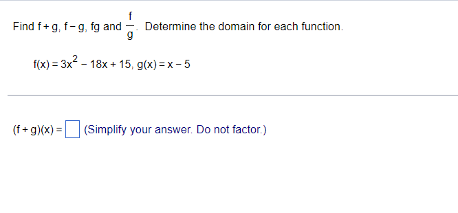 f
Find f+g, f-g, fg and Determine the domain for each function.
g
f(x) = 3x² 18x + 15, g(x)=x-5
(f+g)(x) = (Simplify your answer. Do not factor.)