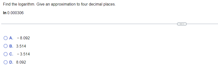 Find the logarithm. Give an approximation to four decimal places.
In 0.000306
O A. -8.092
OB. 3.514
OC.-3.514
D. 8.092