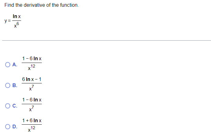 Find the derivative of the function.
In x
y=
O A.
O B.
O C.
D.
1-6 In x
x12
6 In x - 1
x²
X
1-6 In x
x²
1 + 6 In x
x12