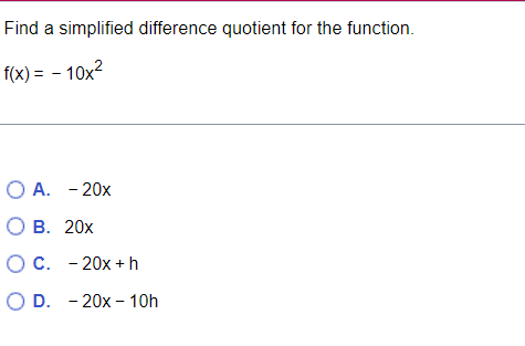 Find a simplified difference quotient for the function.
f(x) = -10x²
O A. - 20x
O B.
20x
O C.
- 20x + h
O D.
- 20x - 10h