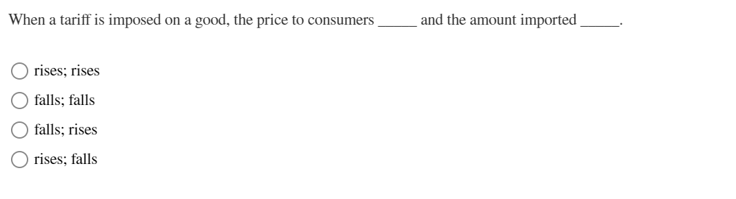 When a tariff is imposed on a good, the price to consumers
rises; rises
falls; falls
falls; rises
rises; falls
and the amount imported