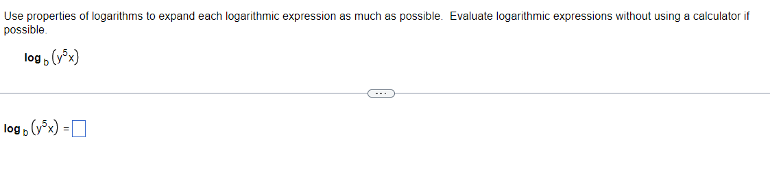 Use properties of logarithms to expand each logarithmic expression as much as possible. Evaluate logarithmic expressions without using a calculator if
possible.
log (y5x)
b
log (y³x) =