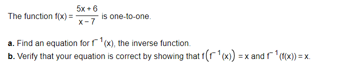 The function f(x) =
5x+6
X-7
is one-to-one.
a. Find an equation for f(x), the inverse function.
b. Verify that your equation is correct by showing that f(f¹(x)) = x and f¹(f(x)) = x.