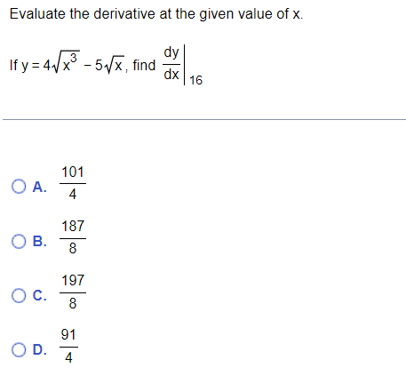 Evaluate the derivative at the given value of x.
dy
3
If y = 4√√x³-5√x, find dx 16
O A.
O B.
O C.
O D.
101
4
187
8
197
8
91
4