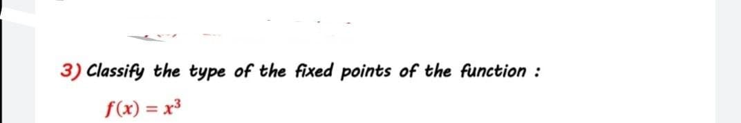 3) Classify the type of the fixed points of the function :
f(x) = x³
