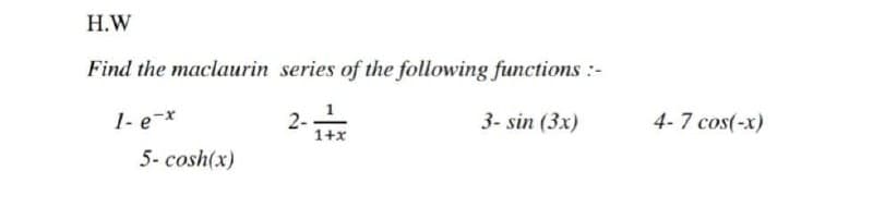 H.W
Find the maclaurin series of the following functions:-
1- e-x
2-1+x
3- sin (3x)
5- cosh(x)
4-7 cos(-x)