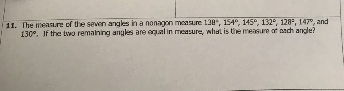 **Question:**

The measure of the seven angles in a nonagon measure \(138^\circ\), \(154^\circ\), \(145^\circ\), \(132^\circ\), \(128^\circ\), \(147^\circ\), and \(130^\circ\). If the two remaining angles are equal in measure, what is the measure of each angle?

**Explanation:**

A nonagon is a nine-sided polygon, and the sum of the interior angles of a polygon can be determined using the formula:
\[ \text{Sum of interior angles} = (n - 2) \times 180^\circ \]
where \( n \) is the number of sides. For a nonagon (\( n = 9 \)):
\[ \text{Sum of interior angles} = (9 - 2) \times 180^\circ = 7 \times 180^\circ = 1260^\circ \]

From the problem, the sum of the given seven angles is:
\[ 138^\circ + 154^\circ + 145^\circ + 132^\circ + 128^\circ + 147^\circ + 130^\circ = 974^\circ \]

Let the measure of each of the two remaining equal angles be \( x \). Then:
\[ 974^\circ + 2x = 1260^\circ \]

Solving for \( x \):
\[ 2x = 1260^\circ - 974^\circ \]
\[ 2x = 286^\circ \]
\[ x = \frac{286^\circ}{2} \]
\[ x = 143^\circ \]

Thus, the measure of each of the two remaining angles is \( 143^\circ \).