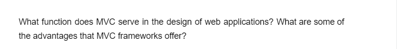 What function does MVC serve in the design of web applications? What are some of
the advantages that MVC frameworks offer?