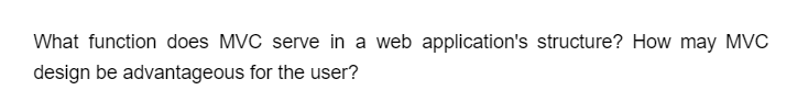 What function does MVC serve in a web application's structure? How may MVC
design be advantageous for the user?