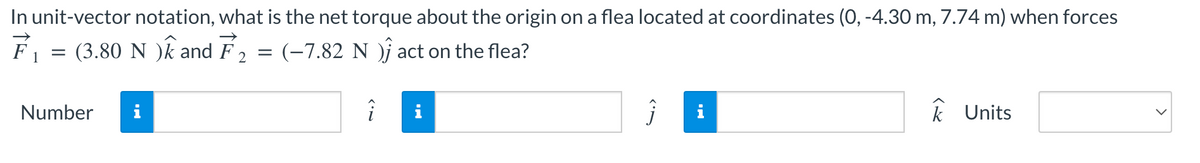 In unit-vector notation, what is the net torque about the origin on a flea located at coordinates (0, -4.30 m, 7.74 m) when forces
F
= (3.80 N )k and F = (-7.82 N )Ĵ act on the flea?
2
Number
i
î
i
i
k Units