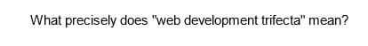 What precisely does "web development trifecta" mean?