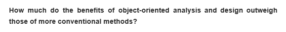 How much do the benefits of object-oriented analysis and design outweigh
those of more conventional methods?