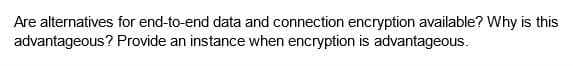 Are alternatives
advantageous?
for end-to-end data and connection encryption available? Why is this
Provide an instance when encryption is advantageous.