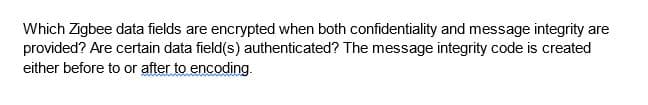 Which Zigbee data fields are encrypted when both confidentiality and message integrity are
provided? Are certain data field(s) authenticated? The message integrity code is created
either before to or after to encoding.