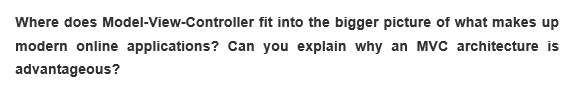 Where does Model-View-Controller
fit into the bigger picture of what makes up
modern online applications? Can you explain why an MVC architecture is
advantageous?