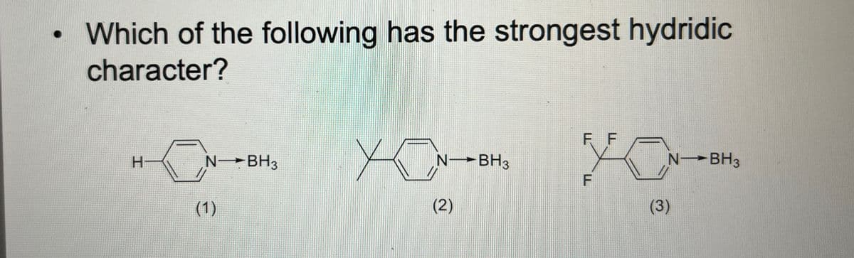 ●
Which of the following has the strongest hydridic
character?
F F
H
N BH3
N BH3
N BH 3
F
(1)
(2)
(3)