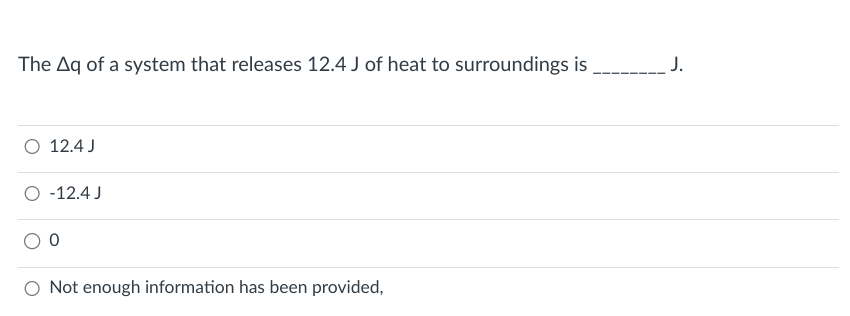 The Aq of a system that releases 12.4 J of heat to surroundings is
O 12.4 J
O -12.4 J
Not enough information has been provided,
J.