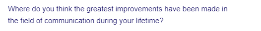 Where do you think the greatest improvements have been made in
the field of
communication during your lifetime?