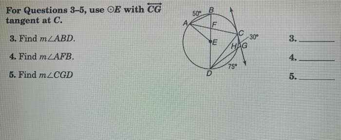 For Questions 3-5, use OE with CG
tangent at C.
50
F
3. Find mLABD.
E
30
3.
HAG
4. Find mLAFB.
4.
75
5. Find mLCGD
D
5.

