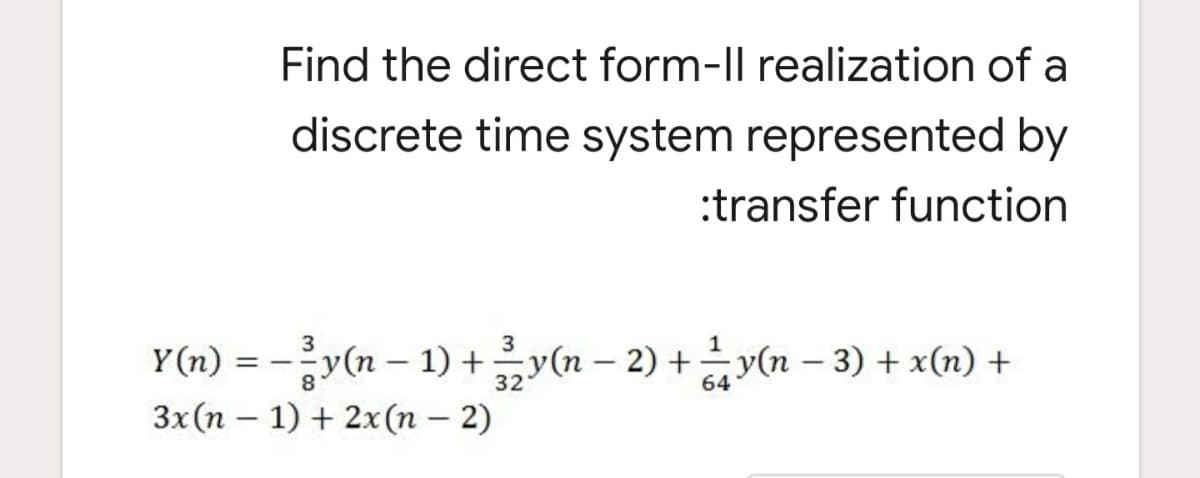 Find the direct form-Il realization of a
discrete time system represented by
:transfer function
3
1
Y (n) = -y(n – 1) +y(n – 2) + y(n – 3) + x(n) +
3x (n – 1) + 2x(n – 2)
|
32
64
