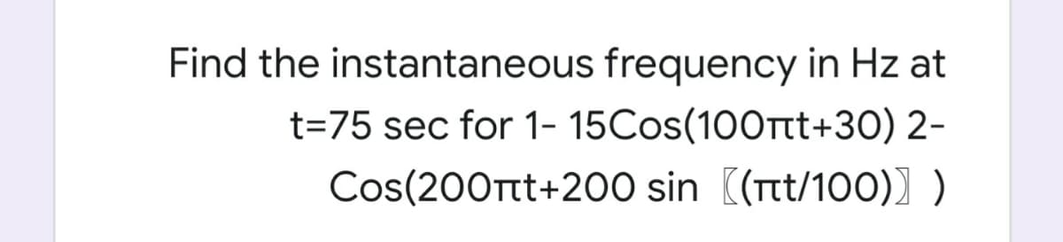 Find the instantaneous frequency in Hz at
t=75 sec for 1- 15Cos(100Ttt+30) 2-
Cos(200ttt+200 sin ((tt/100)) )
