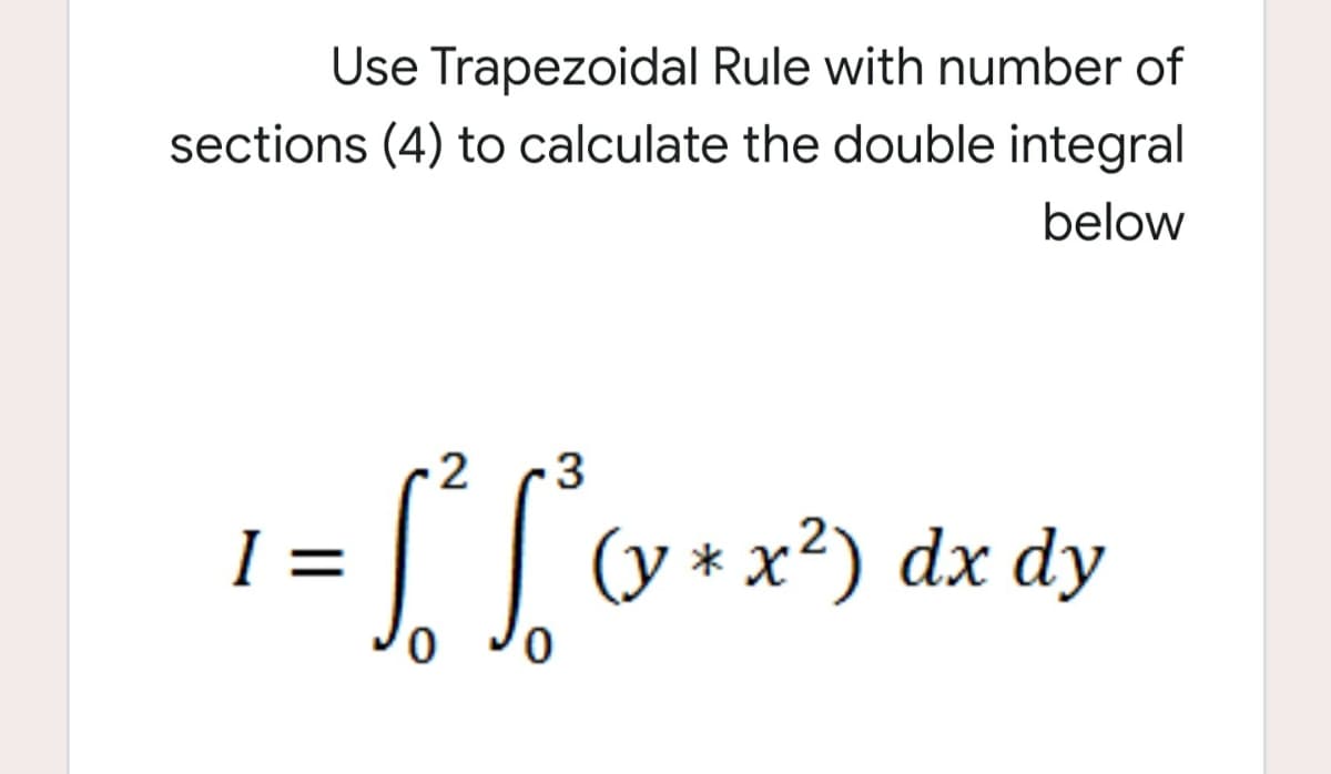 Use Trapezoidal Rule with number of
sections (4) to calculate the double integral
below
3
=
(y * x²) dx dy
