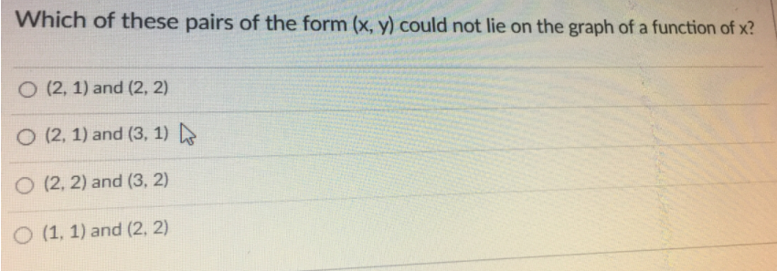 Which of these pairs of the form (x, y) could not lie on the graph of a function of x?
O (2, 1) and (2, 2)
O (2, 1) and (3, 1)
O (2, 2) and (3, 2)
O (1, 1) and (2, 2)
