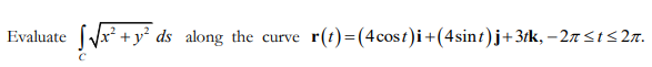 Evaluate
√√√x²
√x² + y² ds along the curve
C
r(t) = (4 cost)i + (4sint)j + 3tk, −2π ≤t≤2n.