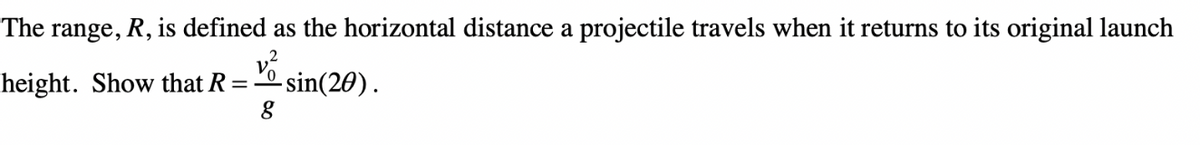 The range, R, is defined as the horizontal distance a projectile travels when it returns to its original launch
height. Show that R =
- sin(20).
