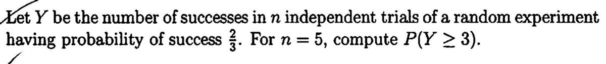 Let Y be the number of successes in n independent trials of a random experiment
having probability of success . For n = 5, compute P(Y > 3).
